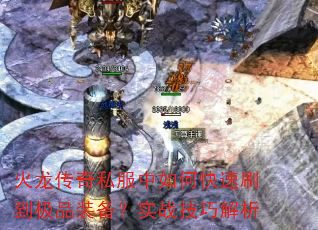 火龙传奇私服中如何快速刷到极品装备?实战技巧解析 火龙传奇私服中如何快速刷到极品装备?实战技巧解析