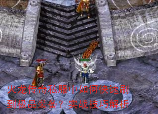 火龙传奇私服中如何快速刷到极品装备?实战技巧解析 火龙传奇私服中如何快速刷到极品装备?实战技巧解析