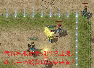 传奇私服新手如何快速提升战力并高效获取高级装备? 传奇私服新手如何快速提升战力并高效获取高级装备?