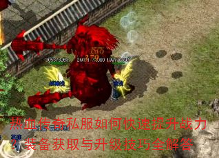 热血传奇私服如何快速提升战力?装备获取与升级技巧全解答 热血传奇私服如何快速提升战力?装备获取与升级技巧全解答