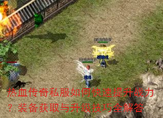 热血传奇私服如何快速提升战力?装备获取与升级技巧全解答 热血传奇私服如何快速提升战力?装备获取与升级技巧全解答