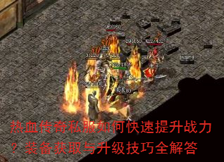 热血传奇私服如何快速提升战力?装备获取与升级技巧全解答 热血传奇私服如何快速提升战力?装备获取与升级技巧全解答
