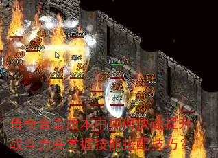 传奇合击版本中如何快速提升战斗力并掌握技能搭配技巧? 传奇合击版本中如何快速提升战斗力并掌握技能搭配技巧?