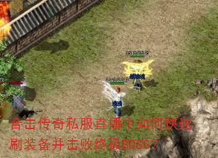 合击传奇私服直播中如何快速刷装备并击败终极BOSS? 合击传奇私服直播中如何快速刷装备并击败终极BOSS?