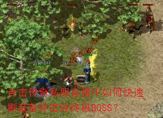 合击传奇私服直播中如何快速刷装备并击败终极BOSS? 合击传奇私服直播中如何快速刷装备并击败终极BOSS?