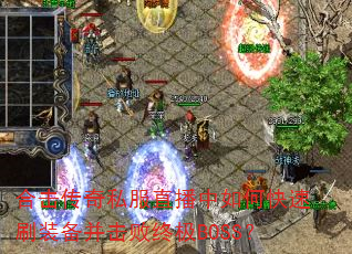 合击传奇私服直播中如何快速刷装备并击败终极BOSS? 合击传奇私服直播中如何快速刷装备并击败终极BOSS?