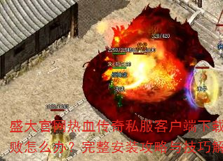 盛大官网热血传奇私服客户端下载失败怎么办?完整安装攻略与技巧解析 盛大官网热血传奇私服客户端下载失败怎么办?完整安装攻略与技巧解析