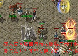 盛大官网热血传奇私服客户端下载失败怎么办?完整安装攻略与技巧解析 盛大官网热血传奇私服客户端下载失败怎么办?完整安装攻略与技巧解析