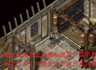 盛大官网热血传奇私服客户端下载失败怎么办?完整安装攻略与技巧解析 盛大官网热血传奇私服客户端下载失败怎么办?完整安装攻略与技巧解析