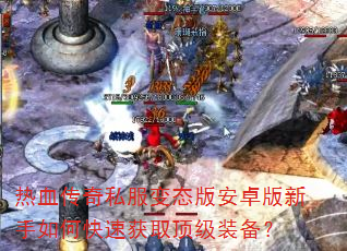 热血传奇私服变态版安卓版新手如何快速获取顶级装备? 热血传奇私服变态版安卓版新手如何快速获取顶级装备?