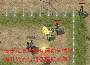 传奇私服双端互通如何快速提升战力与装备获取效率? 传奇私服双端互通如何快速提升战力与装备获取效率?