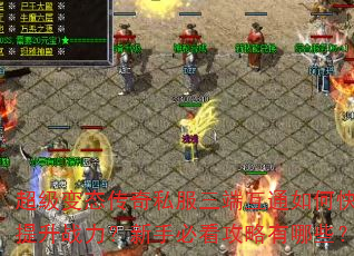 超级变态传奇私服三端互通如何快速提升战力?新手必看攻略有哪些? 超级变态传奇私服三端互通如何快速提升战力?新手必看攻略有哪些?