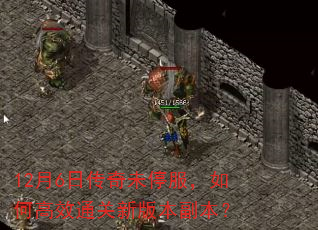 12月6日传奇未停服,如何高效通关新版本副本? 12月6日传奇未停服,如何高效通关新版本副本?