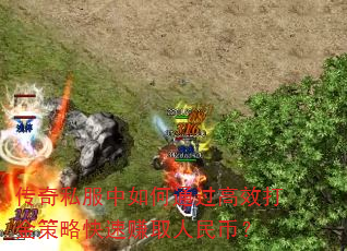 传奇私服中如何通过高效打金策略快速赚取人民币? 传奇私服中如何通过高效打金策略快速赚取人民币?