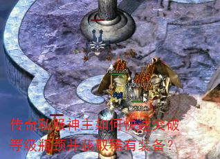 传奇私服神主如何快速突破等级瓶颈并获取稀有装备? 传奇私服神主如何快速突破等级瓶颈并获取稀有装备?