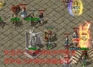 铁血丹心传奇游戏如何快速提升战力并解锁隐藏剧情? 铁血丹心传奇游戏如何快速提升战力并解锁隐藏剧情?