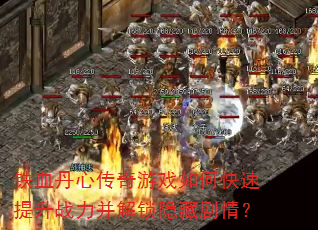 铁血丹心传奇游戏如何快速提升战力并解锁隐藏剧情? 铁血丹心传奇游戏如何快速提升战力并解锁隐藏剧情?