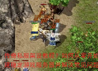 传奇私服架设教程?如何从零开始搭建稳定游戏服务器并解决常见问题 传奇私服架设教程?如何从零开始搭建稳定游戏服务器并解决常见问题