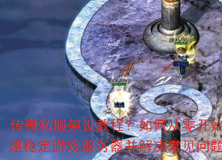 传奇私服架设教程?如何从零开始搭建稳定游戏服务器并解决常见问题 传奇私服架设教程?如何从零开始搭建稳定游戏服务器并解决常见问题