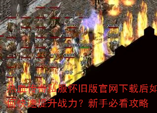 热血传奇私服怀旧版官网下载后如何快速提升战力?新手必看攻略 热血传奇私服怀旧版官网下载后如何快速提升战力?新手必看攻略