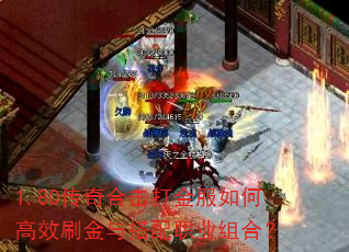 1.80传奇合击打金服如何高效刷金与搭配职业组合? 1.80传奇合击打金服如何高效刷金与搭配职业组合?