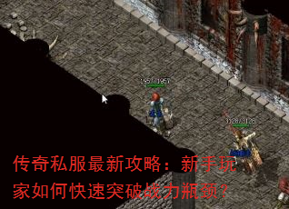 传奇私服最新攻略:新手玩家如何快速突破战力瓶颈? 传奇私服最新攻略:新手玩家如何快速突破战力瓶颈?