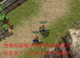 传奇私服新手如何快速获取顶级装备?三大核心技巧全解析 传奇私服新手如何快速获取顶级装备?三大核心技巧全解析