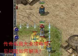 传奇私服大全攻略常见问题如何解决? 传奇私服大全攻略常见问题如何解决?