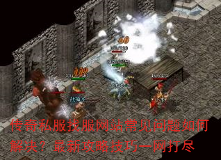 传奇私服找服网站常见问题如何解决?最新攻略技巧一网打尽 传奇私服找服网站常见问题如何解决?最新攻略技巧一网打尽