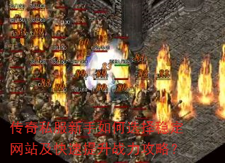 传奇私服新手如何选择稳定网站及快速提升战力攻略? 传奇私服新手如何选择稳定网站及快速提升战力攻略?