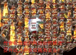传奇私服新开网站如何快速提升战力并获取稀有装备? 传奇私服新开网站如何快速提升战力并获取稀有装备?