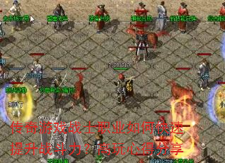 传奇游戏战士职业如何快速提升战斗力?高玩心得分享 传奇游戏战士职业如何快速提升战斗力?高玩心得分享