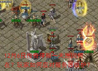 12月6日传奇停服一天原因何在?玩家如何应对服务器维护? 12月6日传奇停服一天原因何在?玩家如何应对服务器维护?