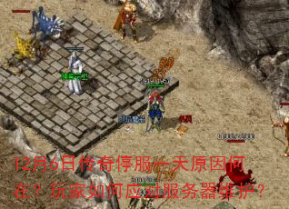 12月6日传奇停服一天原因何在?玩家如何应对服务器维护? 12月6日传奇停服一天原因何在?玩家如何应对服务器维护?