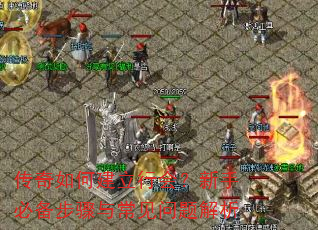 传奇如何建立行会?新手必备步骤与常见问题解析 传奇如何建立行会?新手必备步骤与常见问题解析