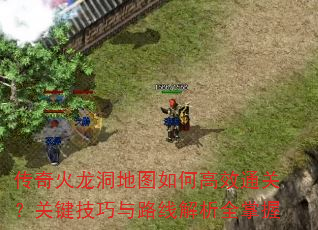 传奇火龙洞地图如何高效通关?关键技巧与路线解析全掌握 传奇火龙洞地图如何高效通关?关键技巧与路线解析全掌握