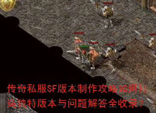 传奇私服SF版本制作攻略如何打造独特版本与问题解答全收录? 传奇私服SF版本制作攻略如何打造独特版本与问题解答全收录?