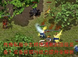 传奇私服中怎样快速刷到顶级装备?装备获取与战力提升全解析 传奇私服中怎样快速刷到顶级装备?装备获取与战力提升全解析