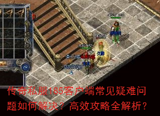 传奇私服185客户端常见疑难问题如何解决?高效攻略全解析? 传奇私服185客户端常见疑难问题如何解决?高效攻略全解析?