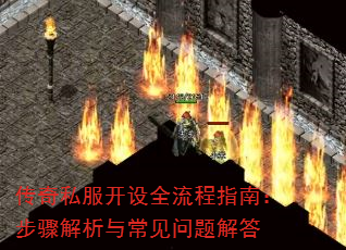 传奇私服开设全流程指南:步骤解析与常见问题解答 传奇私服开设全流程指南:步骤解析与常见问题解答