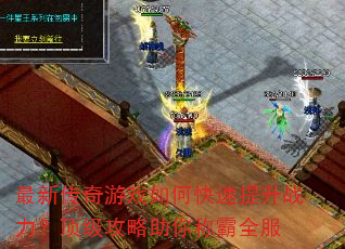 最新传奇游戏如何快速提升战力?顶级攻略助你称霸全服 最新传奇游戏如何快速提升战力?顶级攻略助你称霸全服