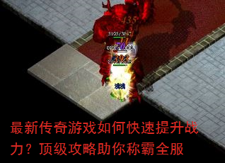 最新传奇游戏如何快速提升战力?顶级攻略助你称霸全服 最新传奇游戏如何快速提升战力?顶级攻略助你称霸全服