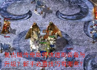 复古版传奇如何快速刷装备与升级?新手必看技巧有哪些? 复古版传奇如何快速刷装备与升级?新手必看技巧有哪些?