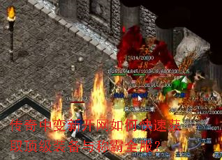 传奇中变新开网如何快速获取顶级装备与称霸全服? 传奇中变新开网如何快速获取顶级装备与称霸全服?