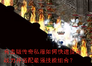 合击版传奇私服如何快速提升战力并搭配最强技能组合? 合击版传奇私服如何快速提升战力并搭配最强技能组合?