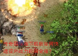 传奇国际服下载后如何快速提升战力称霸全服? 传奇国际服下载后如何快速提升战力称霸全服?