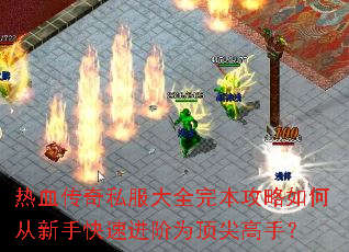 热血传奇私服大全完本攻略如何从新手快速进阶为顶尖高手? 热血传奇私服大全完本攻略如何从新手快速进阶为顶尖高手?