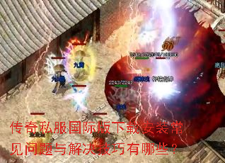 传奇私服国际版下载安装常见问题与解决技巧有哪些? 传奇私服国际版下载安装常见问题与解决技巧有哪些?