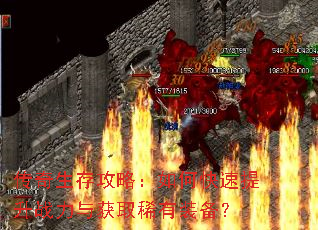 传奇生存攻略:如何快速提升战力与获取稀有装备? 传奇生存攻略:如何快速提升战力与获取稀有装备?