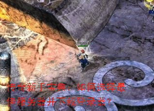 传奇新手宝典:如何选择最佳服务器并下载登录器? 传奇新手宝典:如何选择最佳服务器并下载登录器?